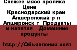 Свежее мясо кролика. › Цена ­ 350 - Краснодарский край, Апшеронский р-н, Апшеронск г. Продукты и напитки » Домашние продукты   